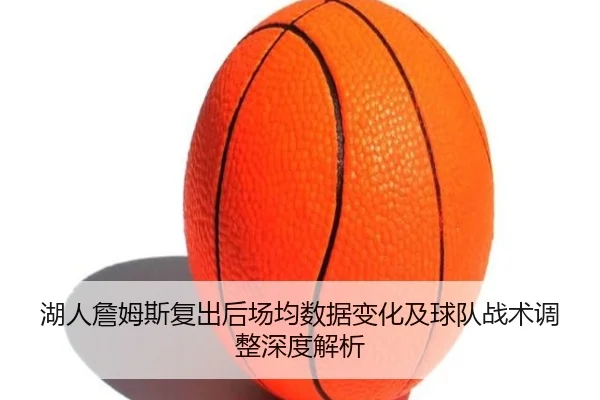 湖人詹姆斯复出后场均数据变化及球队战术调整深度解析