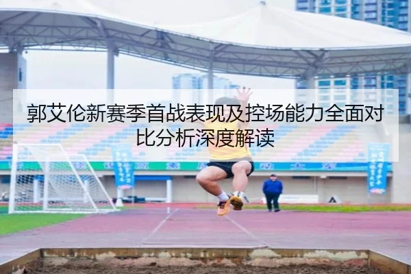郭艾伦新赛季首战表现及控场能力全面对比分析深度解读