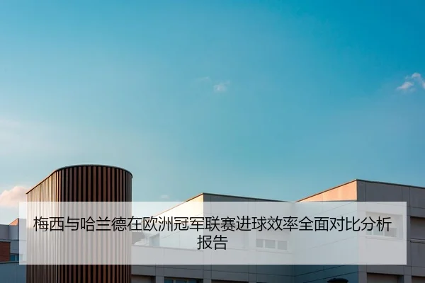 梅西与哈兰德在欧洲冠军联赛进球效率全面对比分析报告