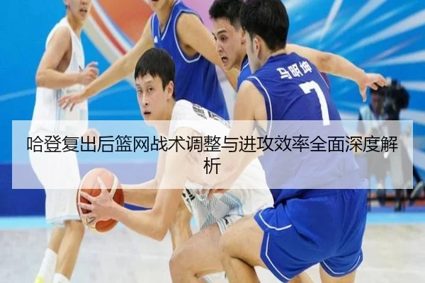 哈登复出后篮网战术调整与进攻效率全面深度解析